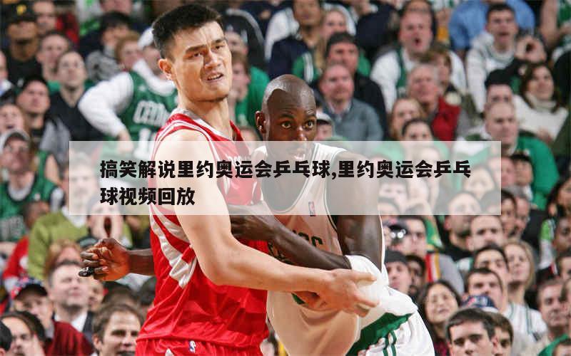 搞笑解说里约奥运会乒乓球,里约奥运会乒乓球视频回放
