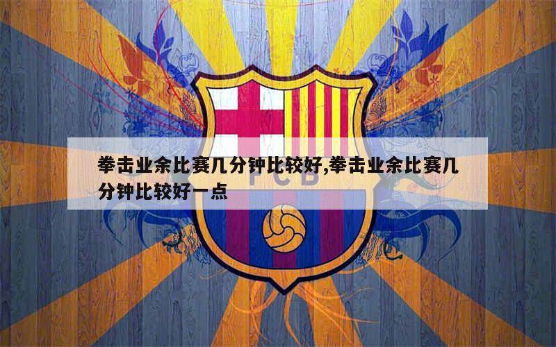 拳击业余比赛几分钟比较好,拳击业余比赛几分钟比较好一点