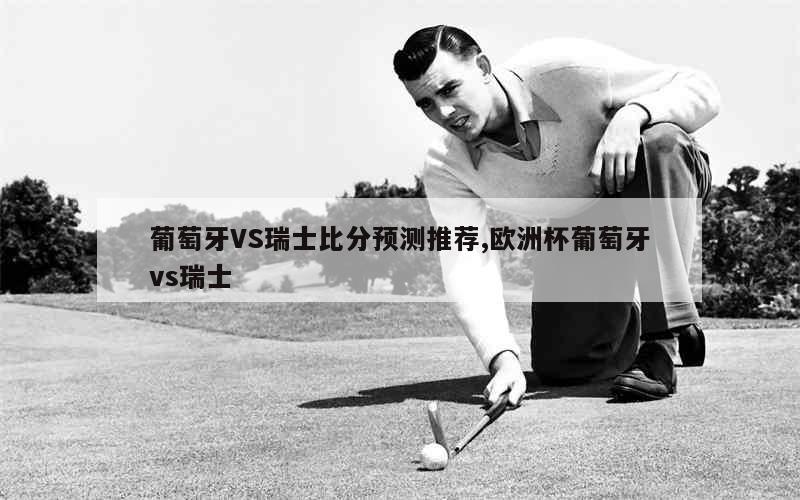 葡萄牙VS瑞士比分预测推荐,欧洲杯葡萄牙vs瑞士