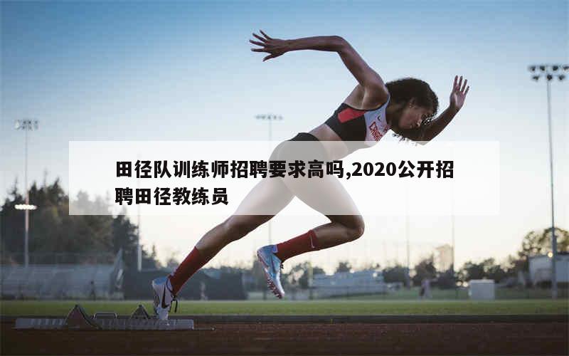 田径队训练师招聘要求高吗,2020公开招聘田径教练员