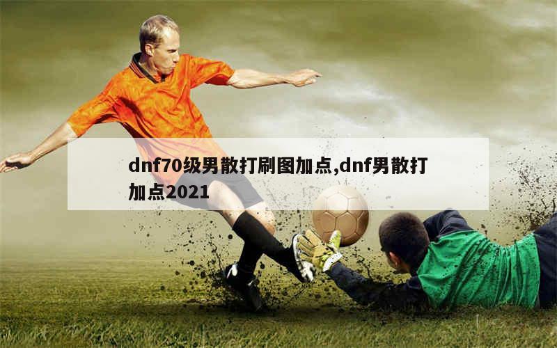 dnf70级男散打刷图加点,dnf男散打加点2021