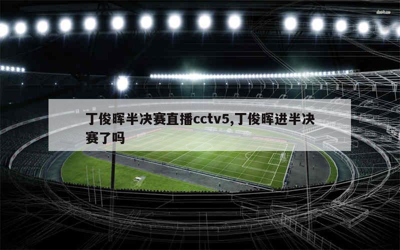 丁俊晖半决赛直播cctv5,丁俊晖进半决赛了吗