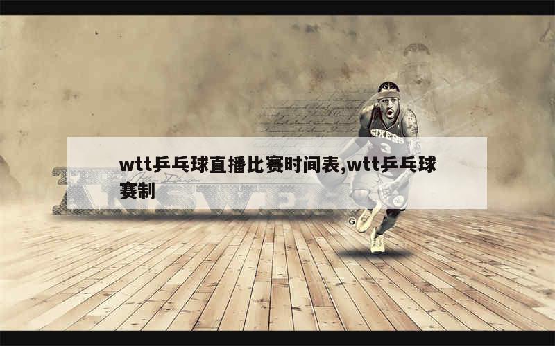 wtt乒乓球直播比赛时间表,wtt乒乓球赛制